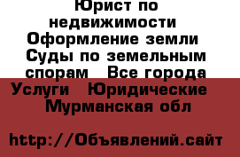 Юрист по недвижимости. Оформление земли. Суды по земельным спорам - Все города Услуги » Юридические   . Мурманская обл.